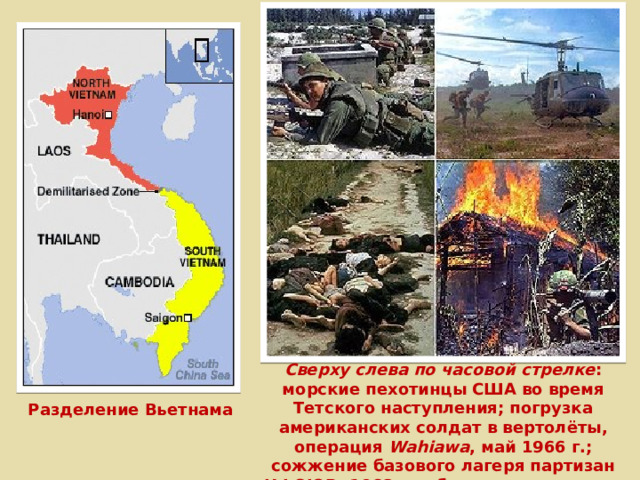Сверху слева по часовой стрелке : морские пехотинцы США во время Тетского наступления; погрузка американских солдат в вертолёты, операция Wahiawa , май 1966 г.; сожжение базового лагеря партизан НФОЮВ, 1968 г.; убитые гражданские лица в Милаи, март 1968 г. Разделение Вьетнама 