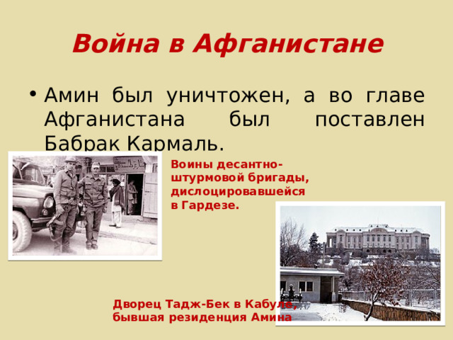 Война в Афганистане Амин был уничтожен, а во главе Афганистана был поставлен Бабрак Кармаль. Воины десантно-штурмовой бригады, дислоцировавшейся в Гардезе. Дворец Тадж-Бек в Кабуле, бывшая резиденция Амина 