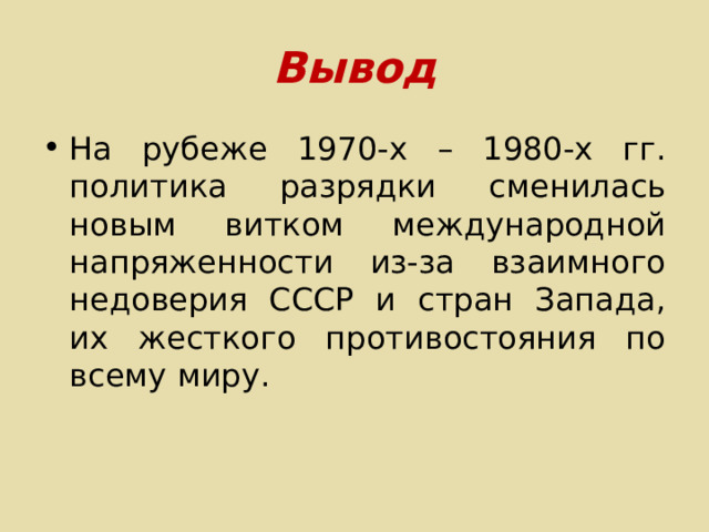 Вывод На рубеже 1970-х – 1980-х гг. политика разрядки сменилась новым витком международной напряженности из-за взаимного недоверия СССР и стран Запада, их жесткого противостояния по всему миру. 