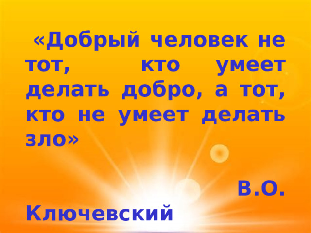  «Добрый человек не тот, кто умеет делать добро, а тот, кто не умеет делать зло»   В.О. Ключевский 