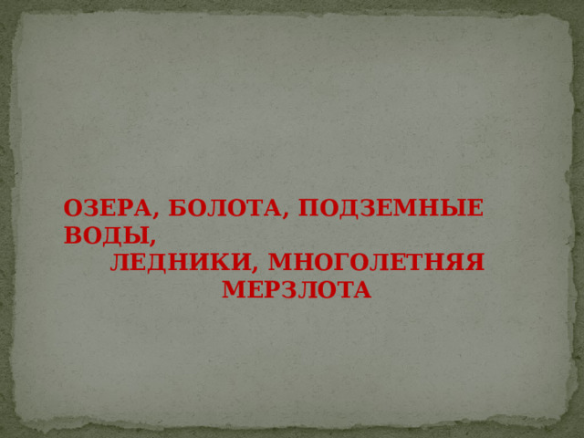  Озера, болота, подземные воды, Ледники, многолетняя мерзлота         