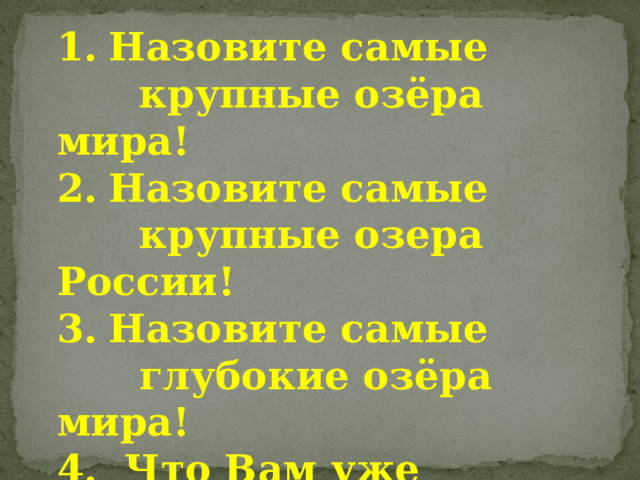 Назовите самые  крупные озёра мира! Назовите самые  крупные озера России! Назовите самые  глубокие озёра мира! 4. Что Вам уже известно  об озёрах? 