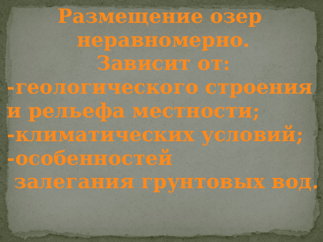 Размещение озер неравномерно. Зависит от: -геологического строения и рельефа местности; -климатических условий; -особенностей  залегания грунтовых вод.  