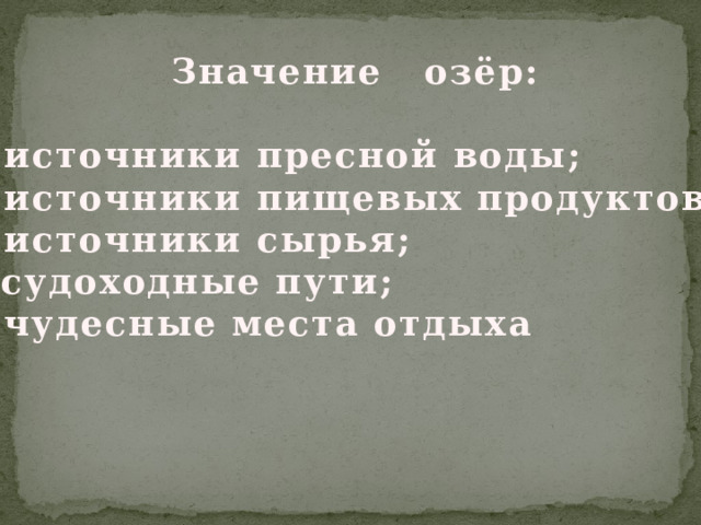 Значение озёр:  -источники пресной воды; -источники пищевых продуктов; -источники сырья; - судоходные пути; -чудесные места отдыха 