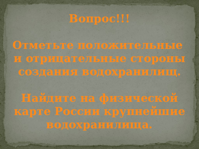 Вопрос!!!  Отметьте положительные и отрицательные стороны создания водохранилищ.  Найдите на физической карте России крупнейшие водохранилища. 