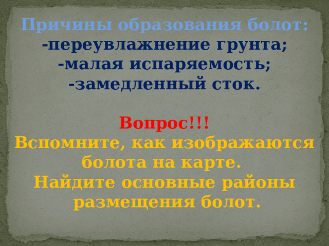 Причины образования болот: -переувлажнение грунта; -малая испаряемость; -замедленный сток.  Вопрос!!! Вспомните, как изображаются болота на карте. Найдите основные районы  размещения болот. 