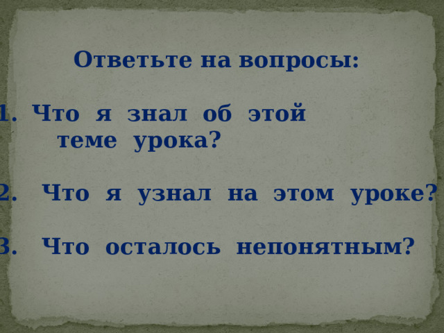  Ответьте на вопросы:  Что я знал об этой  теме урока?  2. Что я узнал на этом уроке?  3. Что осталось непонятным?   