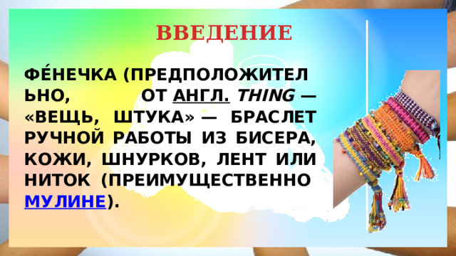 ВВЕДЕНИЕ ФЕ́НЕЧКА (ПРЕДПОЛОЖИТЕЛЬНО, ОТ  АНГЛ.   THING  — «ВЕЩЬ, ШТУКА» — БРАСЛЕТ РУЧНОЙ РАБОТЫ ИЗ БИСЕРА, КОЖИ, ШНУРКОВ, ЛЕНТ ИЛИ НИТОК (ПРЕИМУЩЕСТВЕННО  МУЛИНЕ ).  