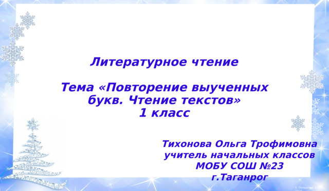 Литературное чтение   Тема «Повторение выученных букв. Чтение текстов»  1 класс Тихонова Ольга Трофимовна учитель начальных классов МОБУ СОШ №23 г.Таганрог