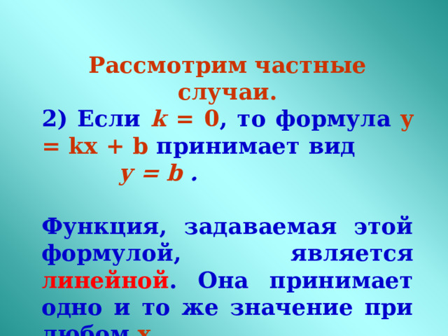 Рассмотрим частные случаи. 2) Если k = 0 , то формула y = kx + b принимает вид y = b .  Функция, задаваемая этой формулой, является линейной . Она принимает одно и то же значение при любом х . 
