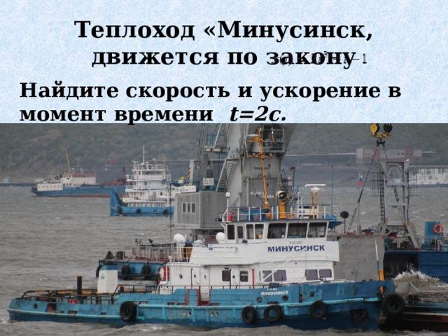 Теплоход «Минусинск, движется по закону Найдите скорость и ускорение в момент времени t =2 c .  