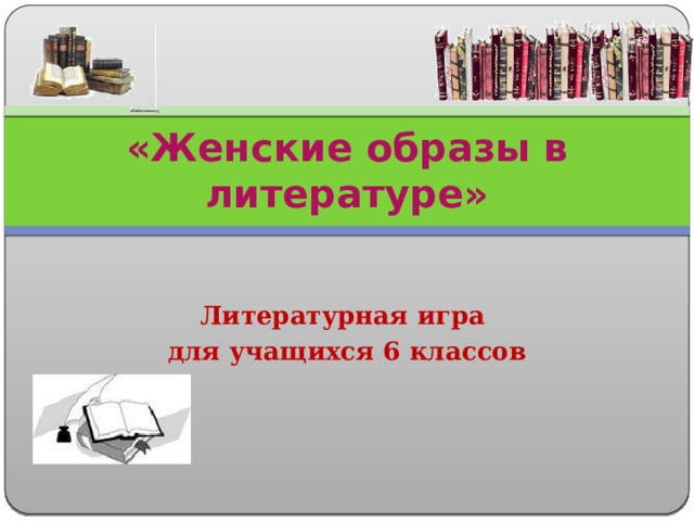 «Женские образы в литературе» Литературная игра для учащихся 6 классов  