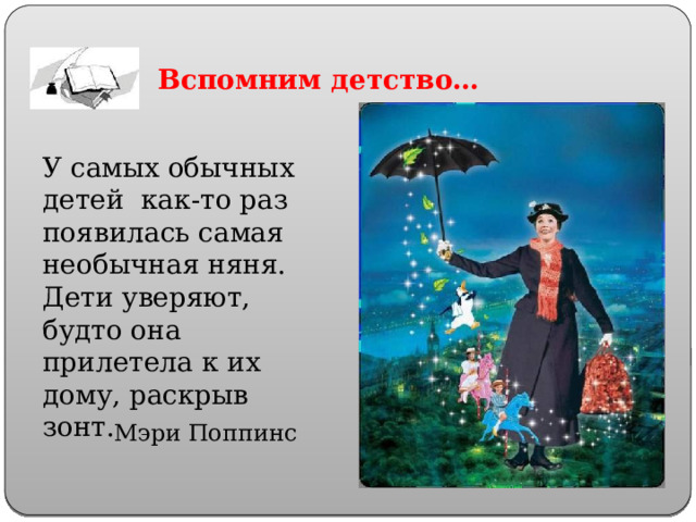 Вспомним  детство… У самых обычных детей как-то раз появилась самая необычная няня. Дети уверяют, будто она прилетела к их дому, раскрыв зонт. Мэри Поппинс 