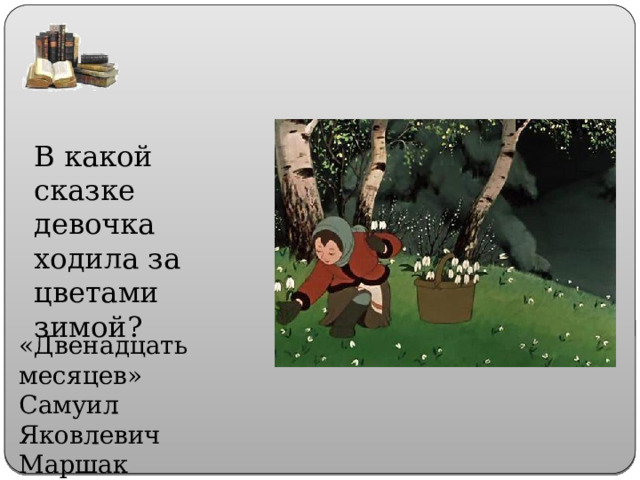 В какой сказке девочка ходила за цветами зимой? «Двенадцать месяцев» Самуил Яковлевич Маршак 