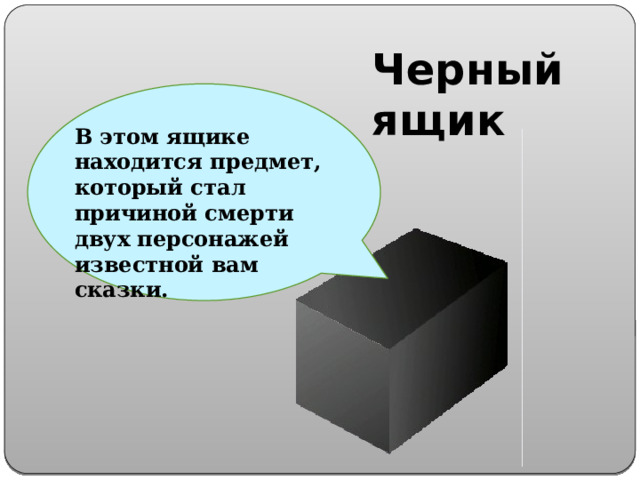 Черный ящик В этом ящике находится предмет, который стал причиной смерти двух персонажей известной вам сказки. 