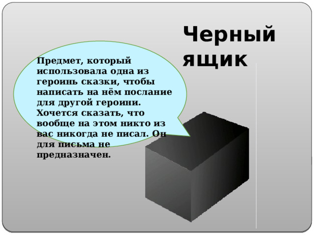 Черный ящик Предмет, который использовала одна из героинь сказки, чтобы написать на нём послание для другой героини. Хочется сказать, что вообще на этом никто из вас никогда не писал. Он для письма не предназначен. 