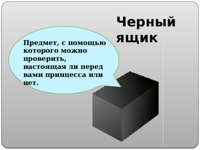 Черный ящик Предмет, с помощью которого можно проверить, настоящая ли перед вами принцесса или нет. 