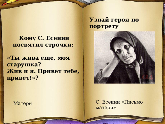 Узнай героя по портрету Кому С. Есенин посвятил строчки:  «Ты жива еще, моя старушка? Жив и я. Привет тебе, привет!»? С. Есенин «Письмо матери» Матери 