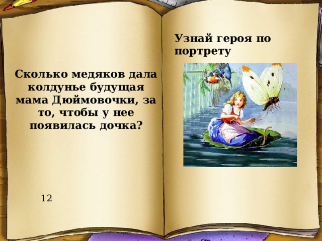 Узнай героя по портрету Сколько медяков дала колдунье будущая мама Дюймовочки, за то, чтобы у нее появилась дочка? 12 