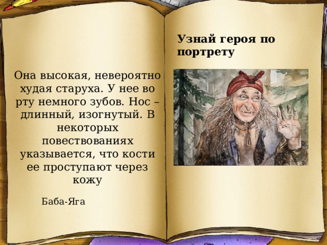 Узнай героя по портрету Она высокая, невероятно худая старуха. У нее во рту немного зубов. Нос – длинный, изогнутый. В некоторых повествованиях указывается, что кости ее проступают через кожу Баба-Яга 