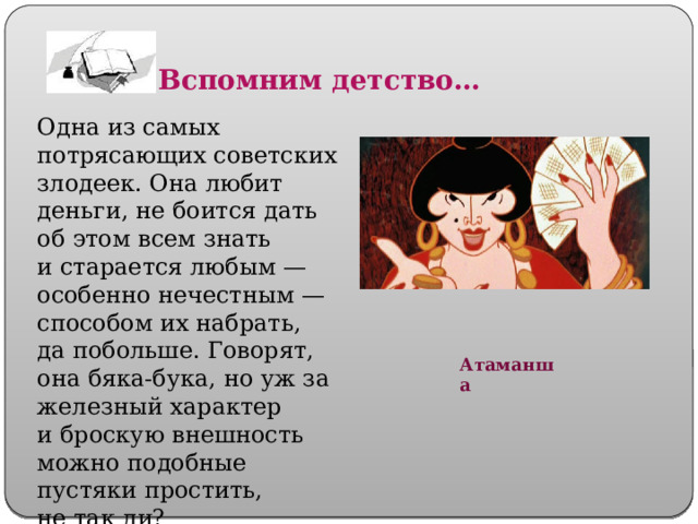 Вспомним детство… Одна из самых потрясающих советских злодеек. Она любит деньги, не боится дать об этом всем знать и старается любым — особенно нечестным — способом их набрать, да побольше. Говорят, она бяка-бука, но уж за железный характер и броскую внешность можно подобные пустяки простить, не так ли? Атаманша 