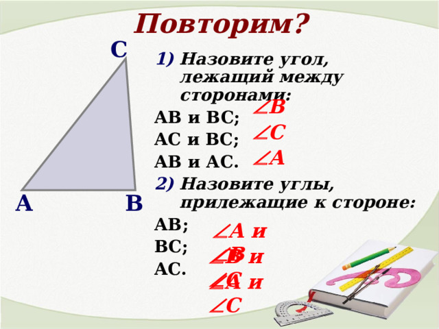 Повторим? С Назовите угол, лежащий между сторонами: АВ и ВС; АС и ВС; АВ и АС. Назовите углы, прилежащие к стороне: АВ; ВС; АС.  В  С  А А В  А и   В  В и   С  А и   С 