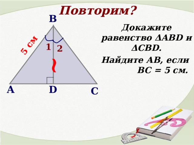 Повторим? ~ 5 см В Докажите равенство Δ АВ D и Δ CBD. Найдите АВ, если  ВС = 5 см. 1 2 А D С 