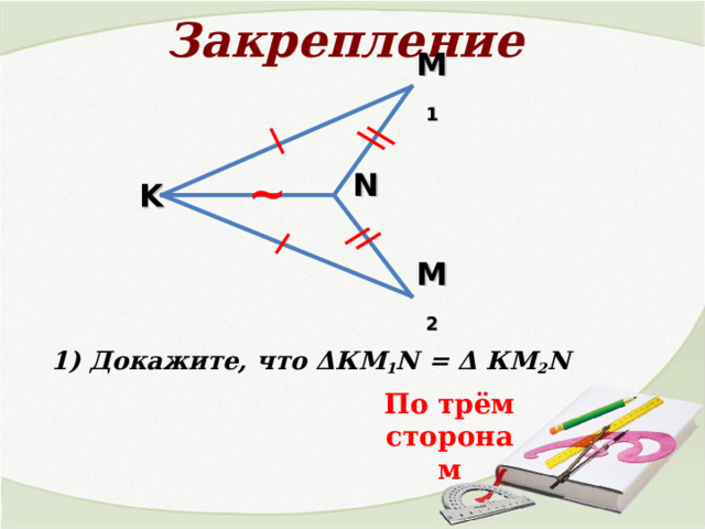 Закрепление M 1 ~ N K M 2 1) Докажите, что Δ КМ 1 N =  Δ КМ 2 N  По трём сторонам 