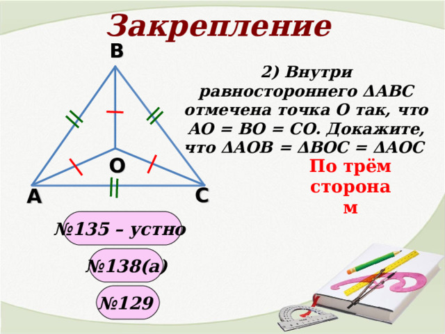 Закрепление В 2) Внутри равностороннего Δ АВС отмечена точка О так, что АО = ВО = СО. Докажите, что Δ АОВ = Δ ВОС = Δ АОС  О По трём сторонам С А № 135 – устно № 138(а) № 129 