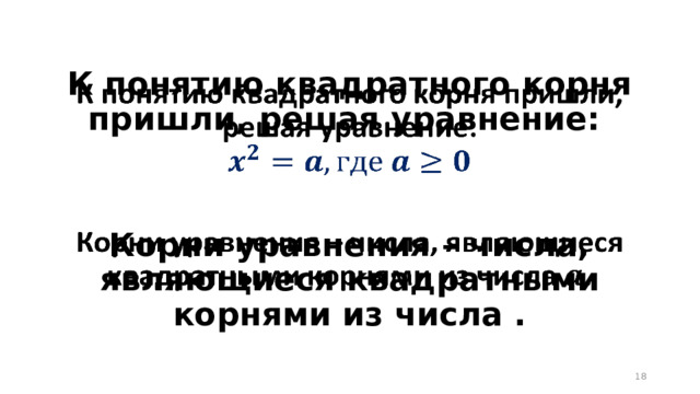 К понятию квадратного корня пришли, решая уравнение:     Корни уравнения – числа, являющиеся квадратными корнями из числа .  