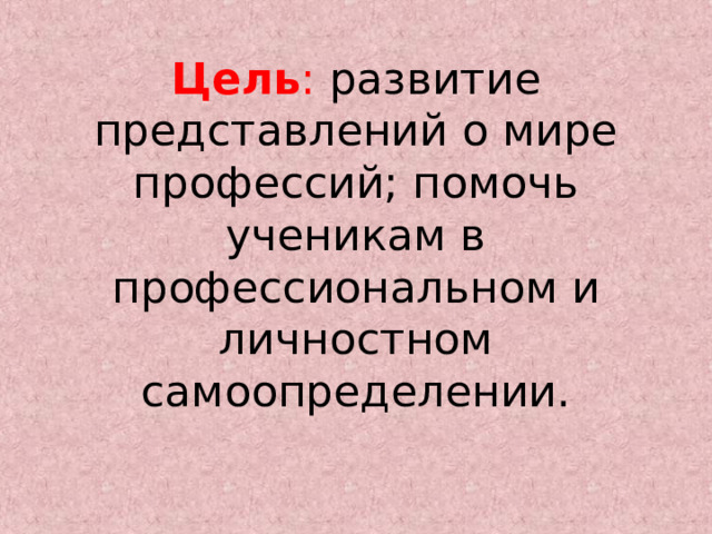 Цель : развитие представлений о мире профессий; помочь ученикам в профессиональном и личностном самоопределении.   