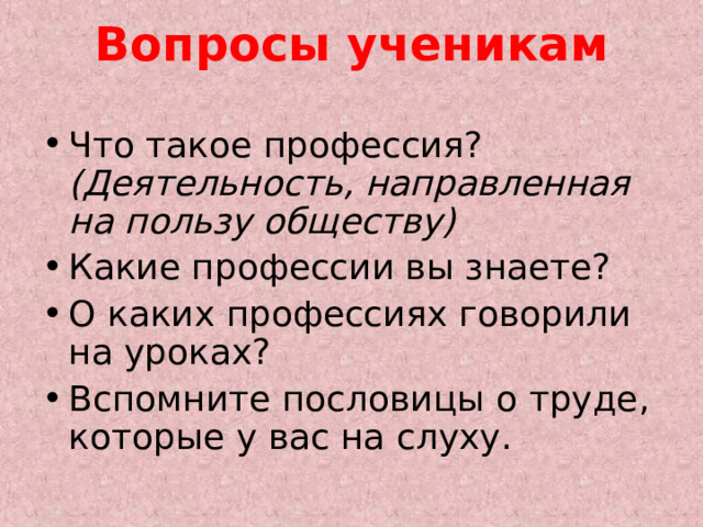 Вопросы ученикам   Что такое профессия?  (Деятельность, направленная на пользу обществу) Какие профессии вы знаете? О каких профессиях говорили на уроках? Вспомните пословицы о труде, которые у вас на слуху. 