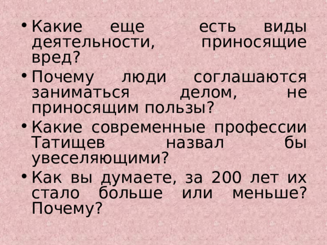 Какие еще есть виды деятельности, приносящие вред? Почему люди соглашаются заниматься делом, не приносящим пользы? Какие современные профессии Татищев назвал бы увеселяющими? Как вы думаете, за 200 лет их стало больше или меньше? Почему?  