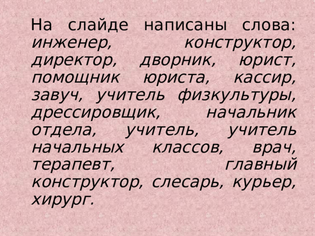  На слайде написаны слова: инженер, конструктор, директор, дворник, юрист, помощник юриста, кассир, завуч, учитель физкультуры, дрессировщик, начальник отдела, учитель, учитель начальных классов, врач, терапевт, главный конструктор, слесарь, курьер, хирург.  