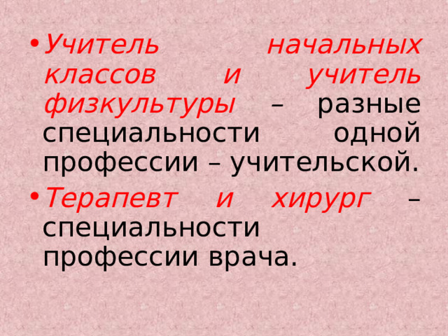 Учитель начальных классов и учитель физкультуры – разные специальности одной профессии – учительской. Терапевт и хирург  – специальности профессии врача. 