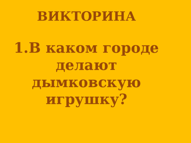 ВИКТОРИНА   1.В каком городе делают дымковскую игрушку? 