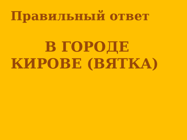 Правильный ответ   В ГОРОДЕ КИРОВЕ (ВЯТКА)      