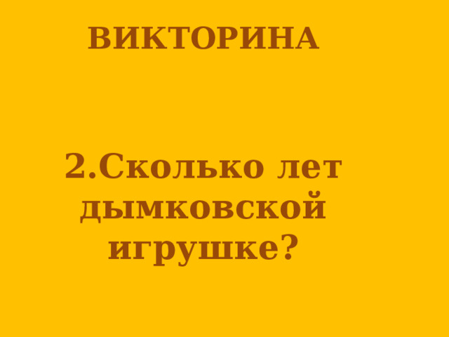 ВИКТОРИНА      2.Сколько лет дымковской игрушке? 