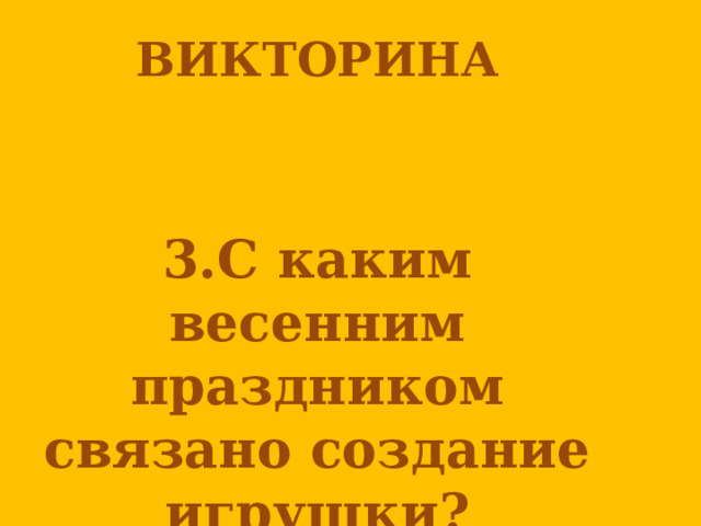 ВИКТОРИНА      3.С каким весенним праздником связано создание игрушки? 