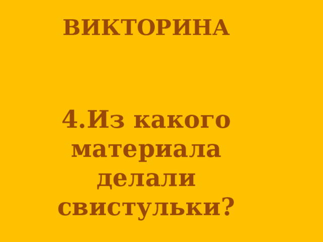 ВИКТОРИНА      4.Из какого материала делали свистульки? 