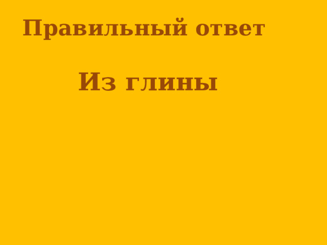 Правильный ответ  Из глины      