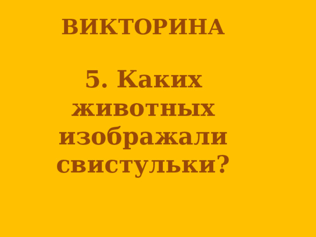 ВИКТОРИНА   5.  Каких животных изображали свистульки? 