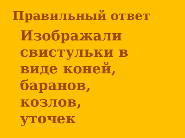 Правильный ответ       Изображали свистульки в виде коней, баранов, козлов, уточек 