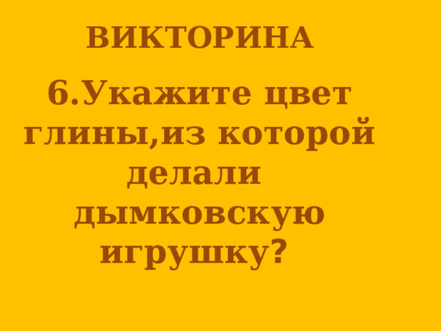 ВИКТОРИНА  6.Укажите цвет глины,из которой делали дымковскую игрушку ?  