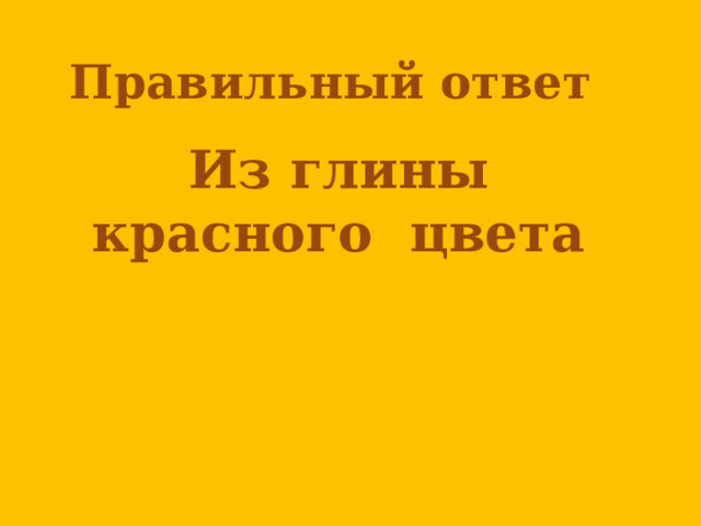 Правильный ответ  Из глины красного цвета    