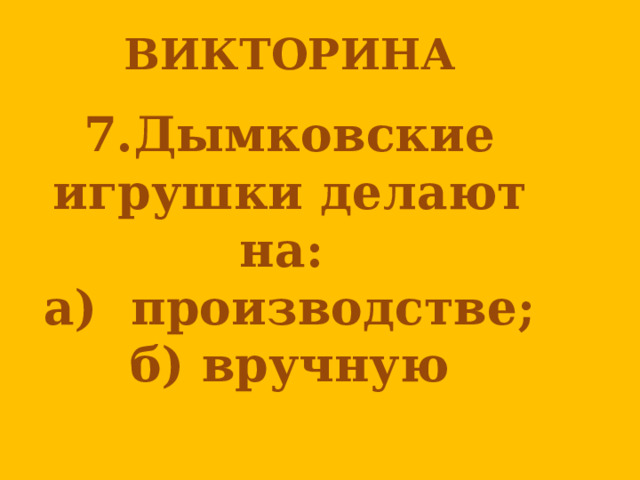 ВИКТОРИНА  7.Дымковские игрушки делают на: а) производстве;  б) вручную   