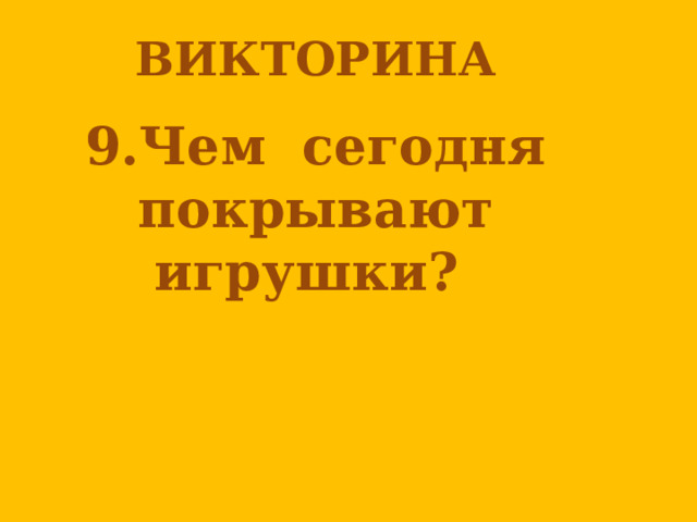 ВИКТОРИНА  9.Чем сегодня покрывают игрушки?   