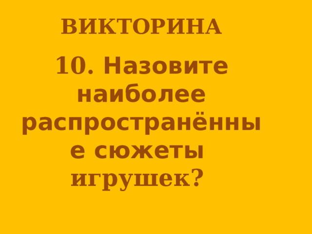 ВИКТОРИНА  10. Назовите наиболее распространённые сюжеты игрушек?   