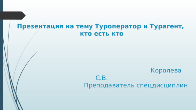 Презентация на тему Туроператор и Турагент,  кто есть кто      Королева С.В.  Преподаватель спецдисциплин 