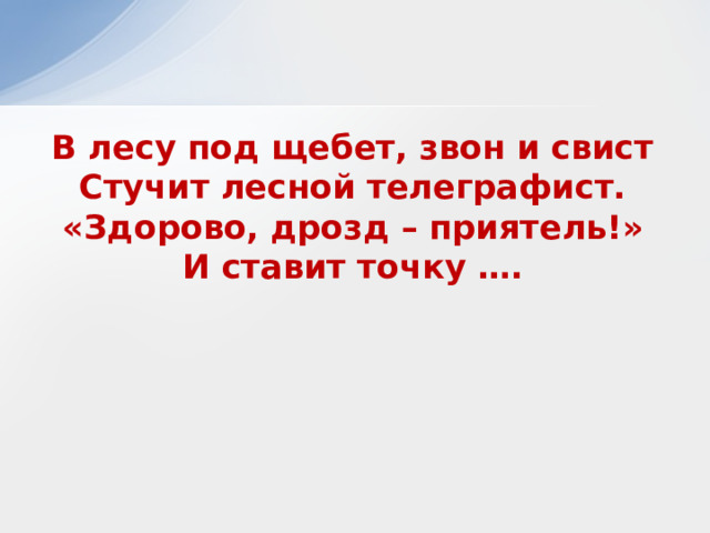 В лесу под щебет, звон и свист Стучит лесной телеграфист. «Здорово, дрозд – приятель!» И ставит точку …. 